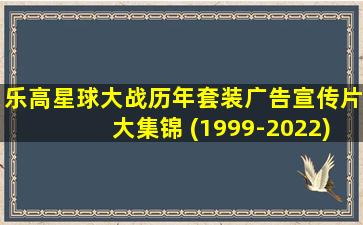 乐高星球大战历年套装广告宣传片大集锦 (1999-2022)